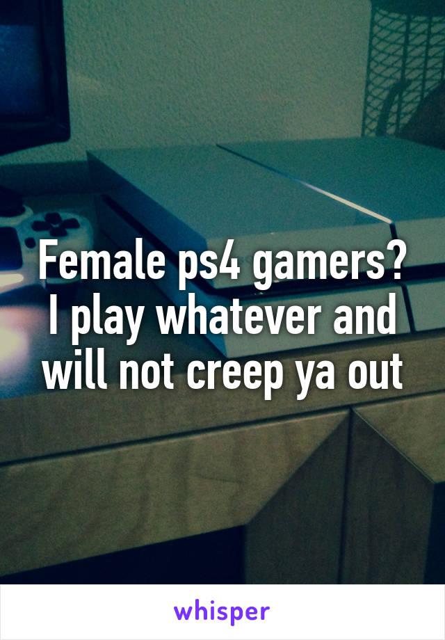 Female ps4 gamers? I play whatever and will not creep ya out