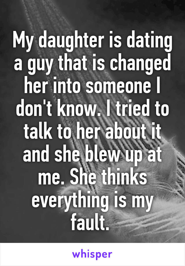 My daughter is dating a guy that is changed her into someone I don't know. I tried to talk to her about it and she blew up at me. She thinks everything is my fault. 