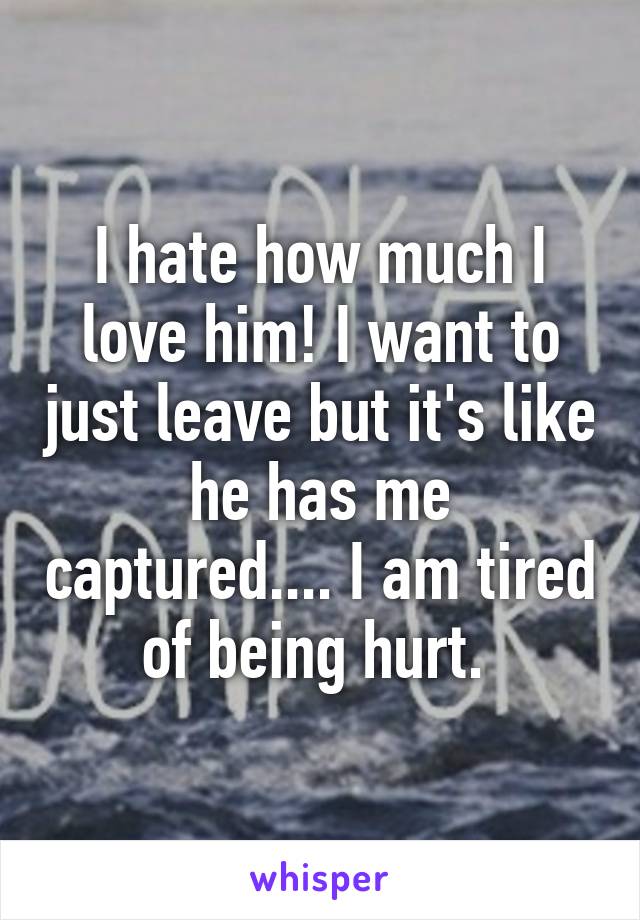 I hate how much I love him! I want to just leave but it's like he has me captured.... I am tired of being hurt. 