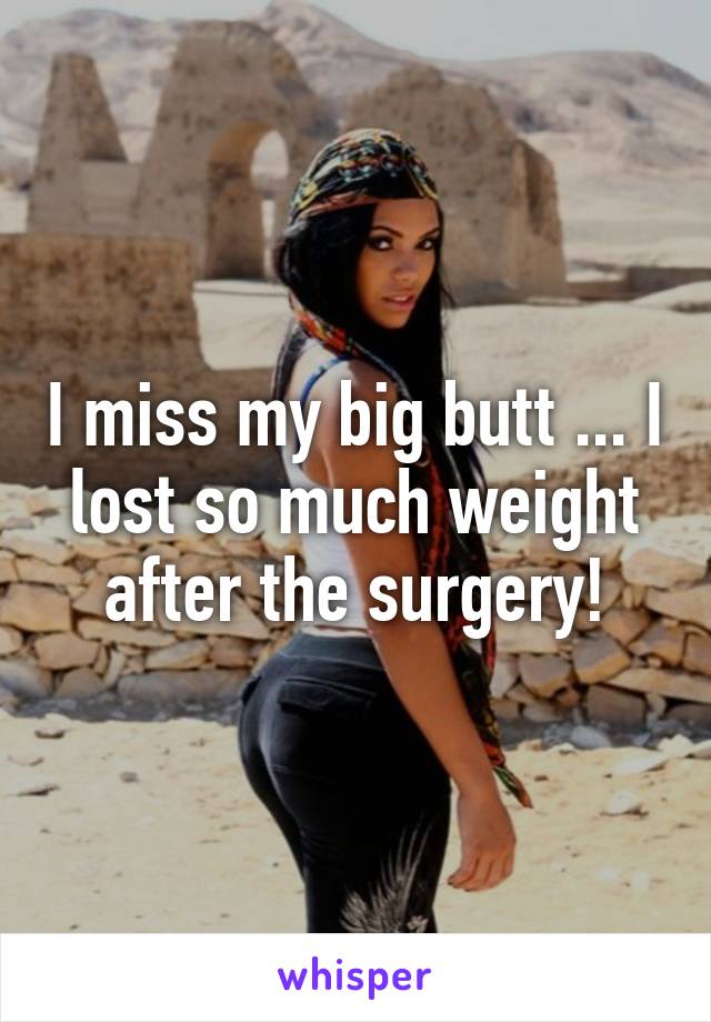 I miss my big butt ... I lost so much weight after the surgery!