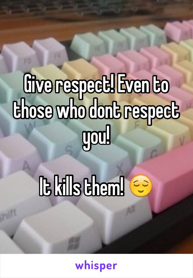 Give respect! Even to those who dont respect you! 

It kills them! 😌