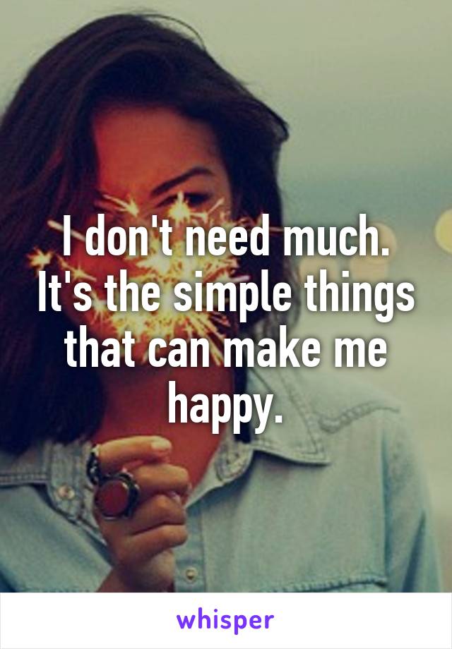 I don't need much. It's the simple things that can make me happy.