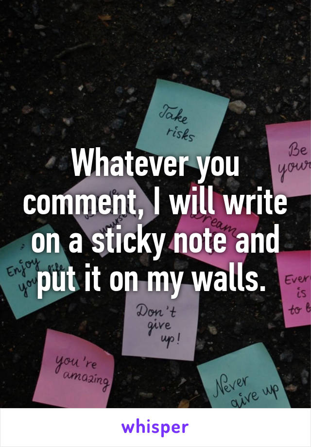 Whatever you comment, I will write on a sticky note and put it on my walls. 