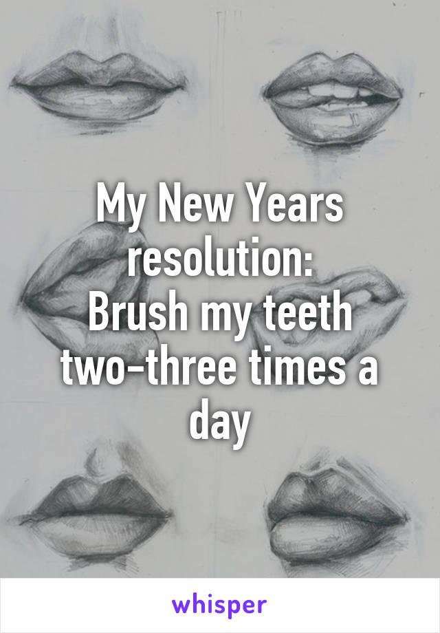 My New Years resolution:
Brush my teeth two-three times a day