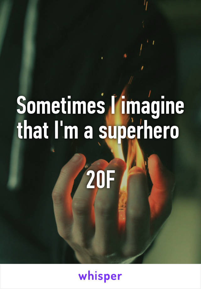 Sometimes I imagine that I'm a superhero 

20F