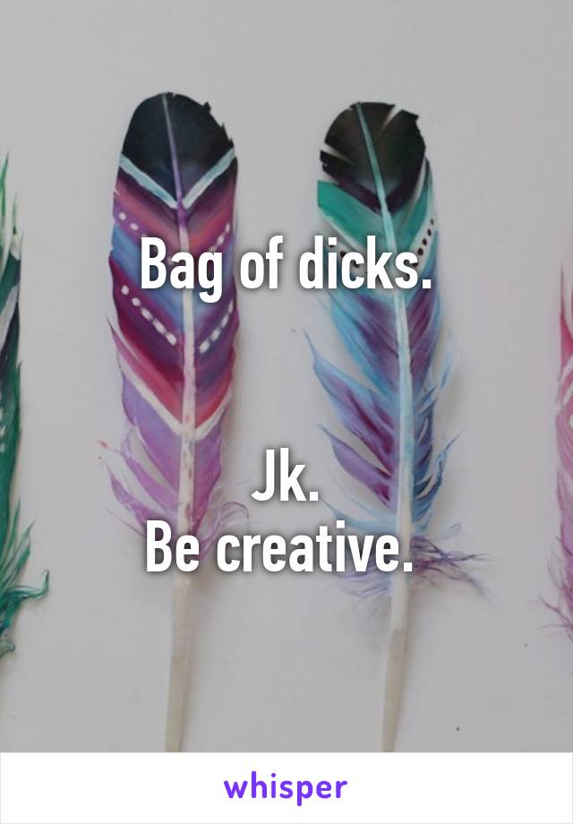 Bag of dicks.


 Jk. 
Be creative. 