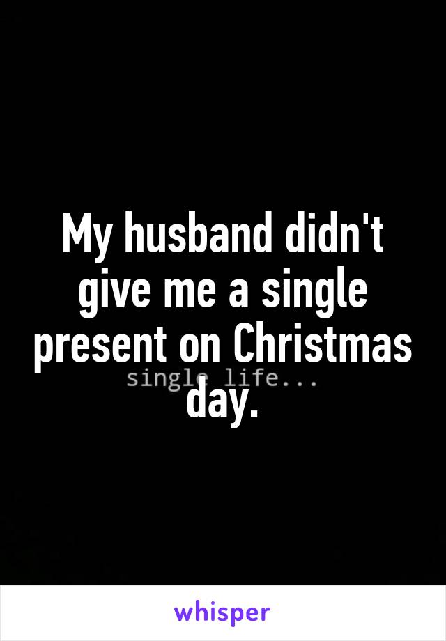 My husband didn't give me a single present on Christmas day.