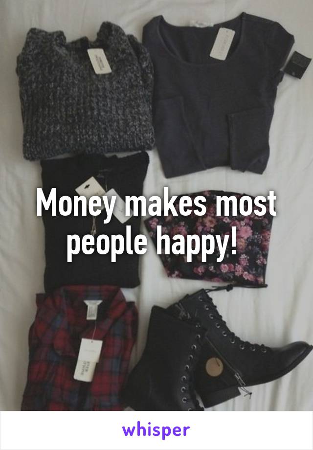 Money makes most people happy! 