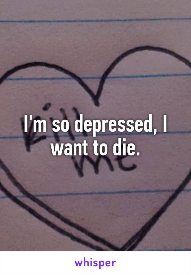 I'm so depressed, I want to die.