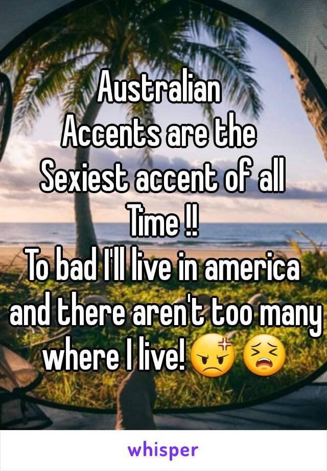 Australian 
Accents are the 
Sexiest accent of all
Time !!
To bad I'll live in america and there aren't too many where I live!😡😣