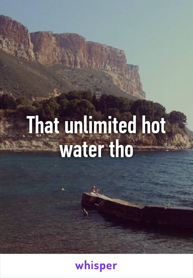 That unlimited hot water tho