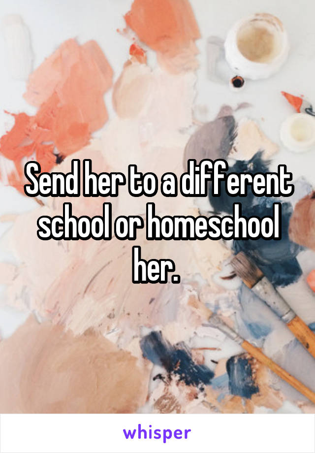 Send her to a different school or homeschool her. 