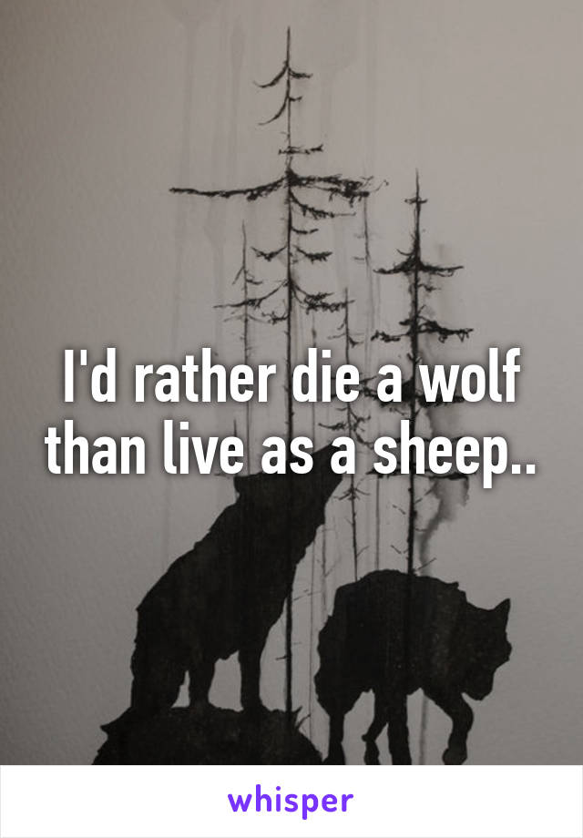 I'd rather die a wolf than live as a sheep..