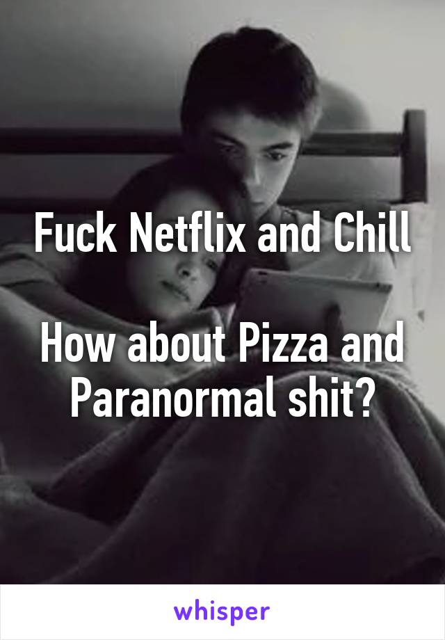 Fuck Netflix and Chill

How about Pizza and Paranormal shit?