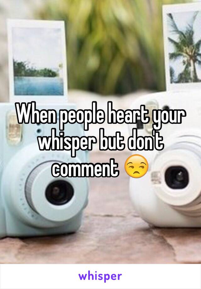 When people heart your whisper but don't comment 😒