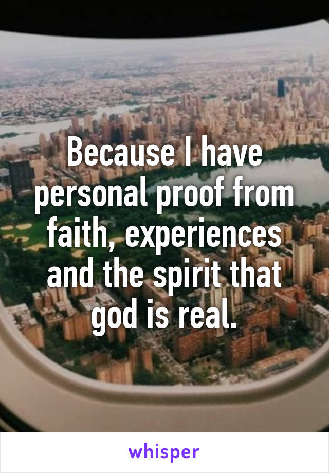 Because I have personal proof from faith, experiences and the spirit that god is real.