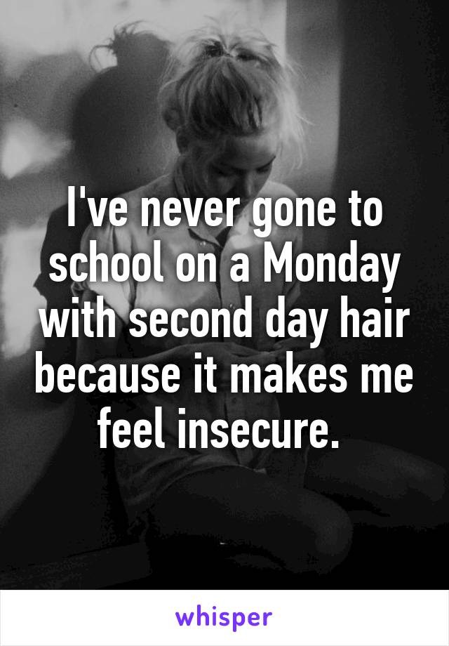 I've never gone to school on a Monday with second day hair because it makes me feel insecure. 