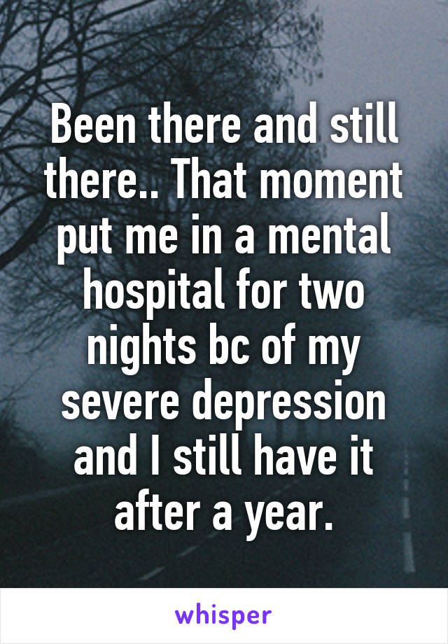 Been there and still there.. That moment put me in a mental hospital for two nights bc of my severe depression and I still have it after a year.