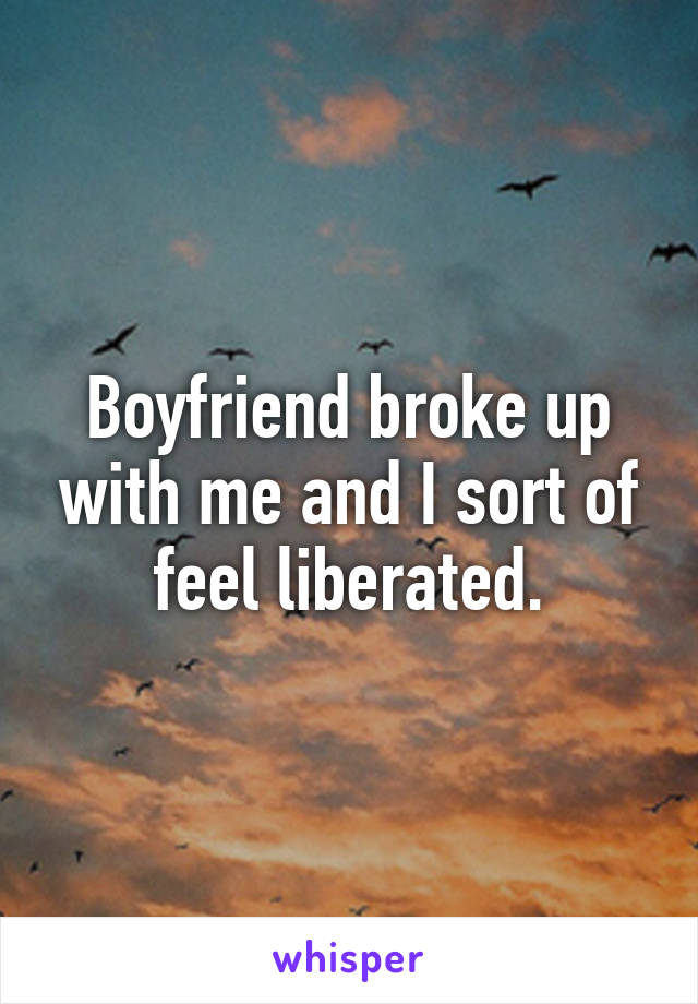 Boyfriend broke up with me and I sort of feel liberated.