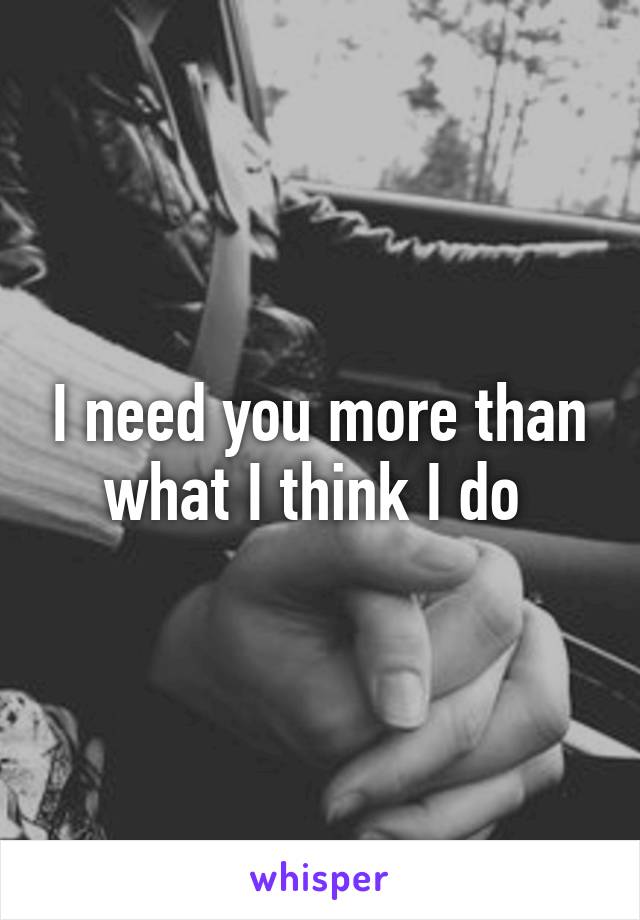 I need you more than what I think I do 