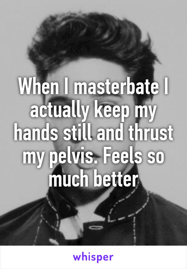 When I masterbate I actually keep my hands still and thrust my pelvis. Feels so much better