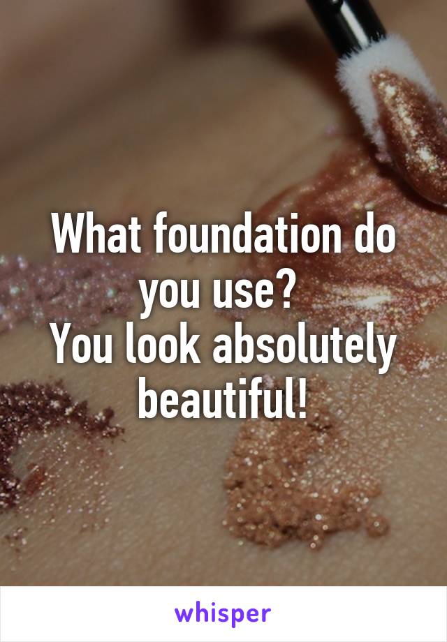 What foundation do you use? 
You look absolutely beautiful!