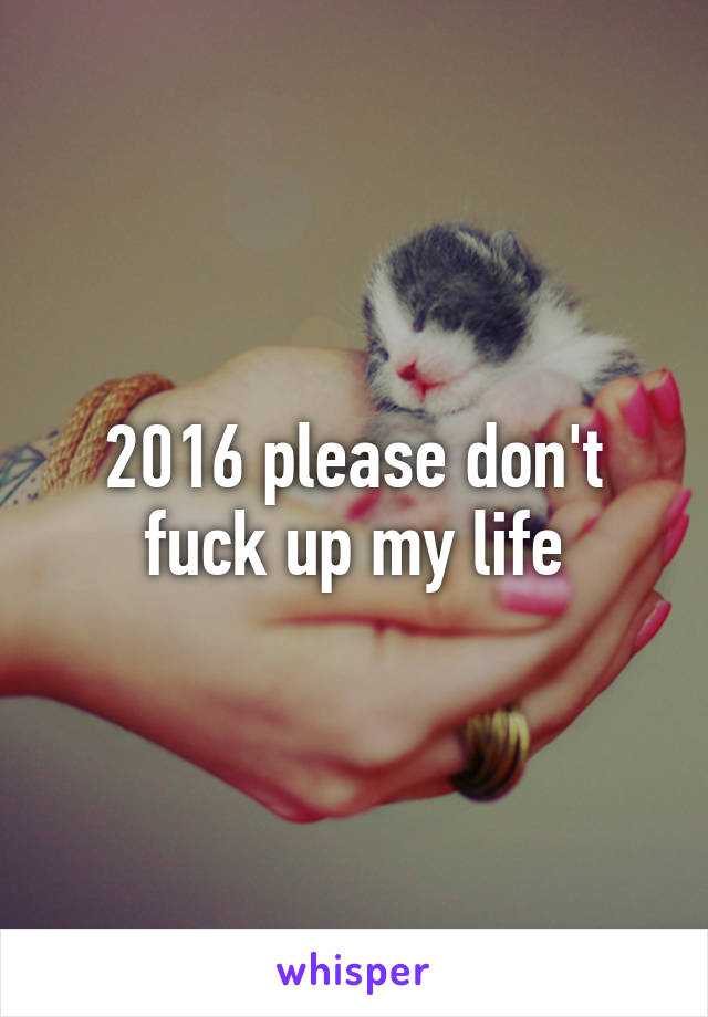 2016 please don't fuck up my life