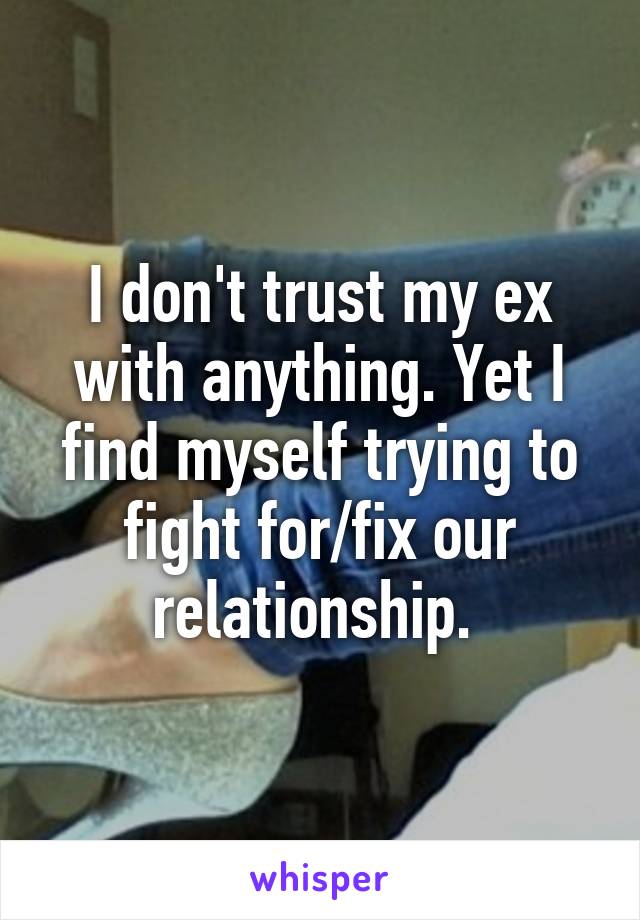 I don't trust my ex with anything. Yet I find myself trying to fight for/fix our relationship. 