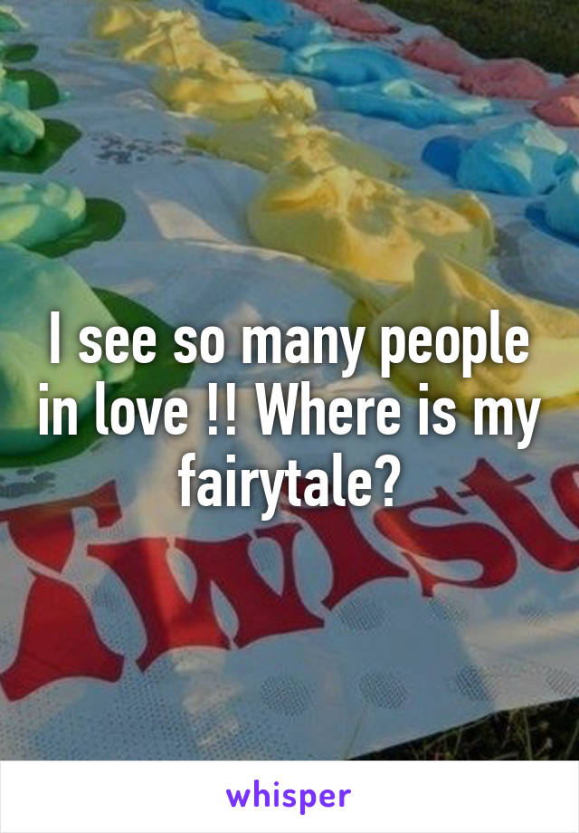 I see so many people in love !! Where is my fairytale?