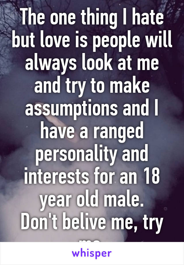 The one thing I hate but love is people will always look at me and try to make assumptions and I have a ranged personality and interests for an 18 year old male.
Don't belive me, try me.