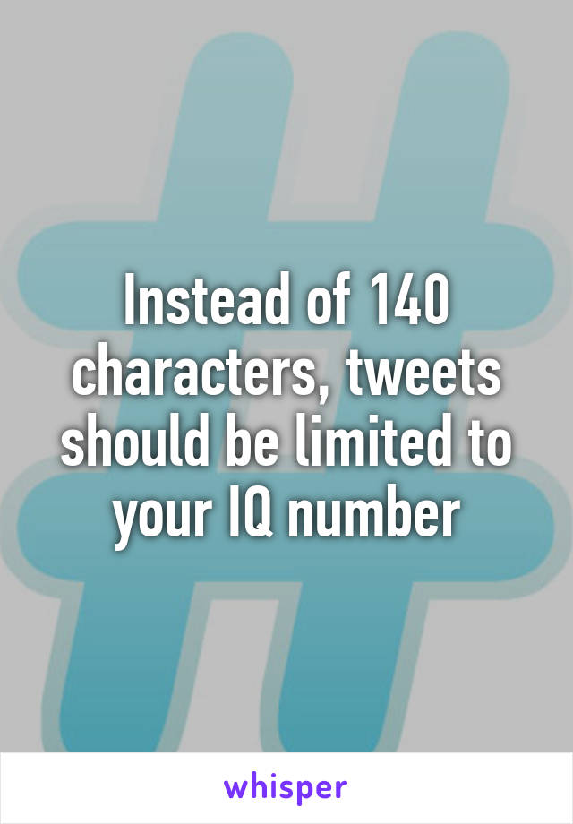 Instead of 140 characters, tweets should be limited to your IQ number