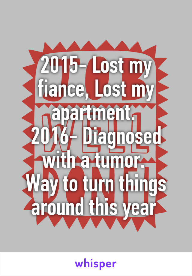 2015- Lost my fiance, Lost my apartment. 
2016- Diagnosed with a tumor. 
Way to turn things around this year 