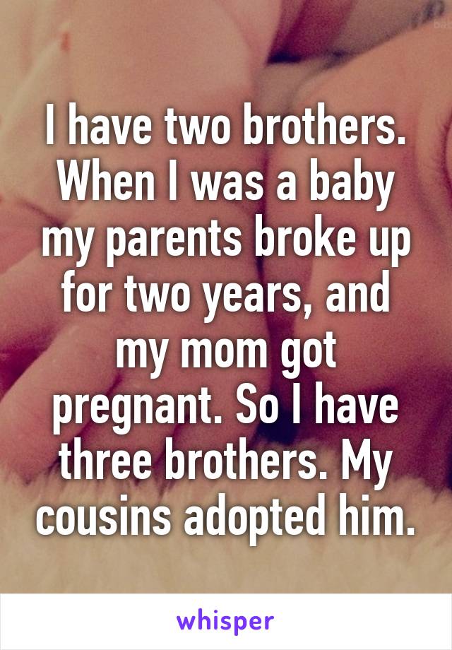 I have two brothers. When I was a baby my parents broke up for two years, and my mom got pregnant. So I have three brothers. My cousins adopted him.