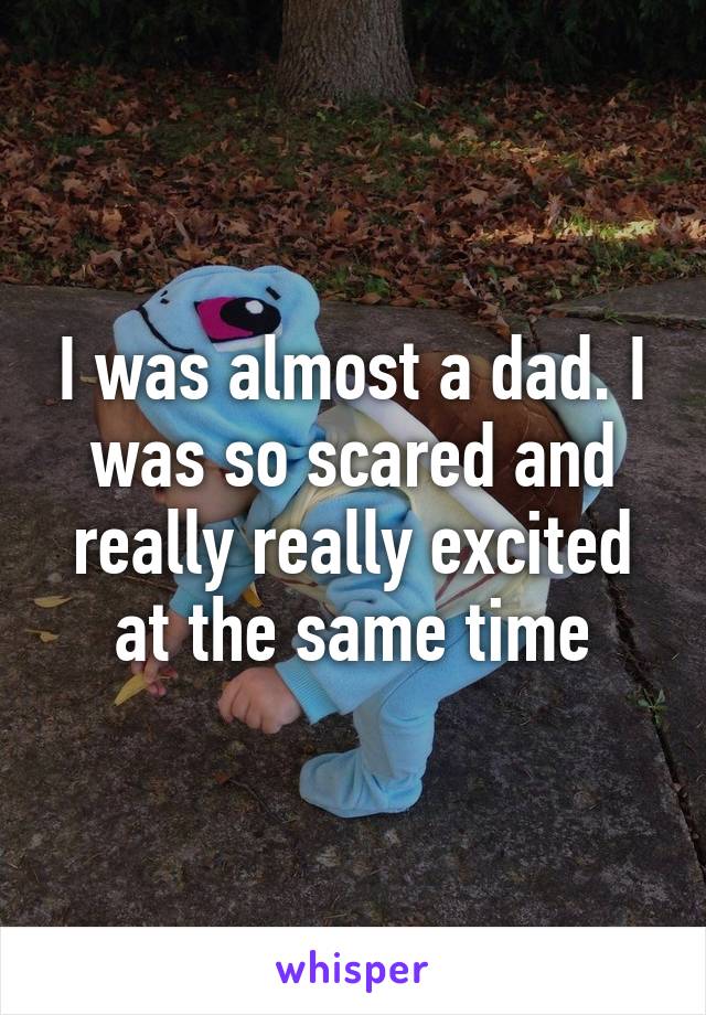 I was almost a dad. I was so scared and really really excited at the same time