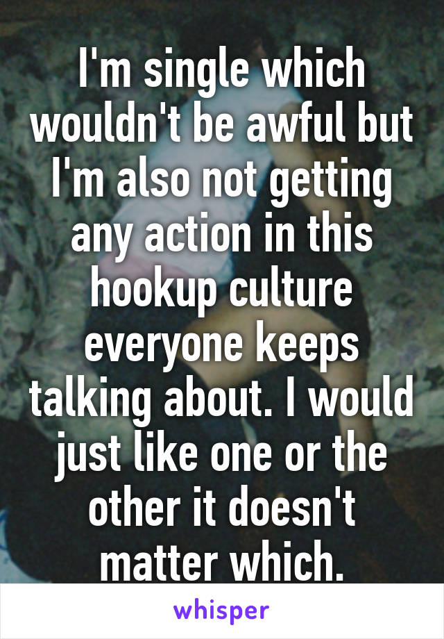 I'm single which wouldn't be awful but I'm also not getting any action in this hookup culture everyone keeps talking about. I would just like one or the other it doesn't matter which.