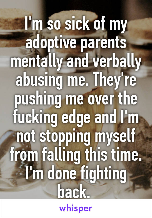 I'm so sick of my adoptive parents mentally and verbally abusing me. They're pushing me over the fucking edge and I'm not stopping myself from falling this time. I'm done fighting back. 