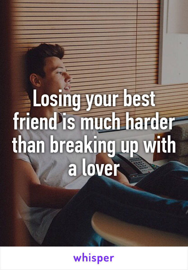 Losing your best friend is much harder than breaking up with a lover