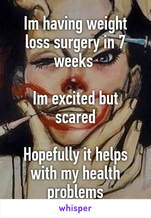 Im having weight loss surgery in 7 weeks 

Im excited but scared

Hopefully it helps with my health problems