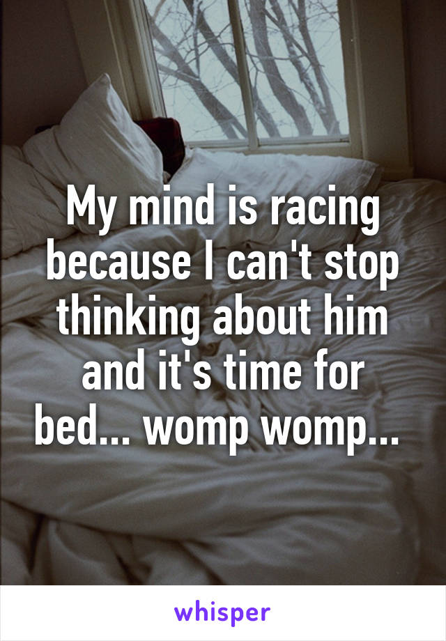 My mind is racing because I can't stop thinking about him and it's time for bed... womp womp... 