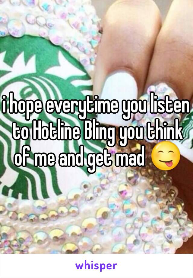 i hope everytime you listen to Hotline Bling you think of me and get mad 😋