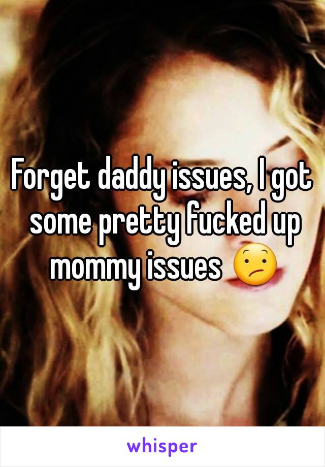 Forget daddy issues, I got some pretty fucked up mommy issues 😕