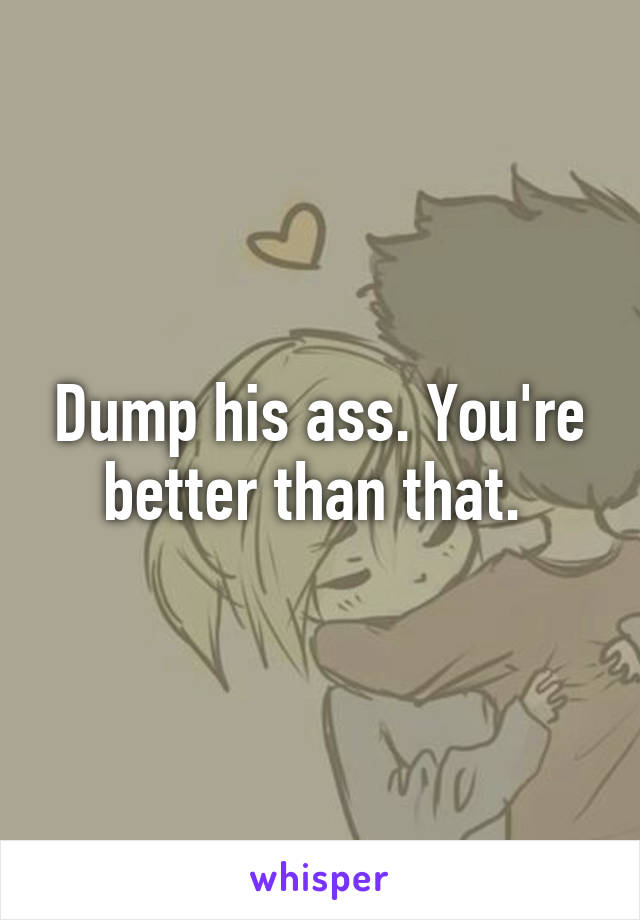 Dump his ass. You're better than that. 