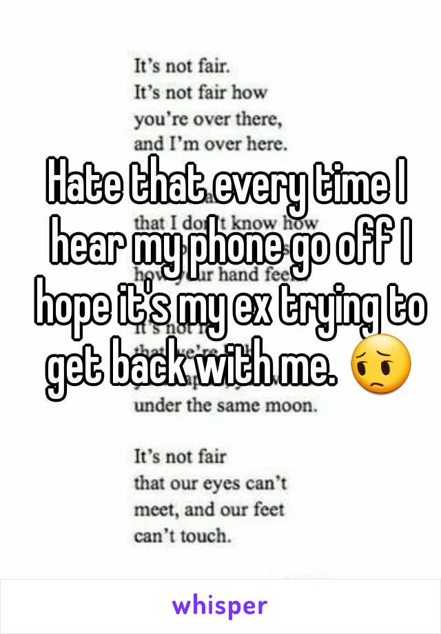 Hate that every time I hear my phone go off I hope it's my ex trying to get back with me. 😔