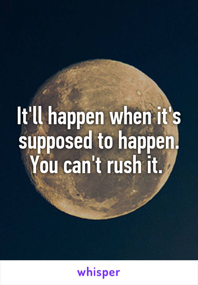 It'll happen when it's supposed to happen. You can't rush it. 