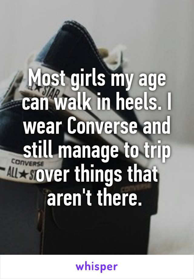 Most girls my age can walk in heels. I wear Converse and still manage to trip over things that aren't there. 