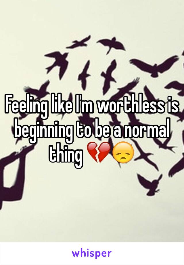 Feeling like I'm worthless is beginning to be a normal thing 💔😞