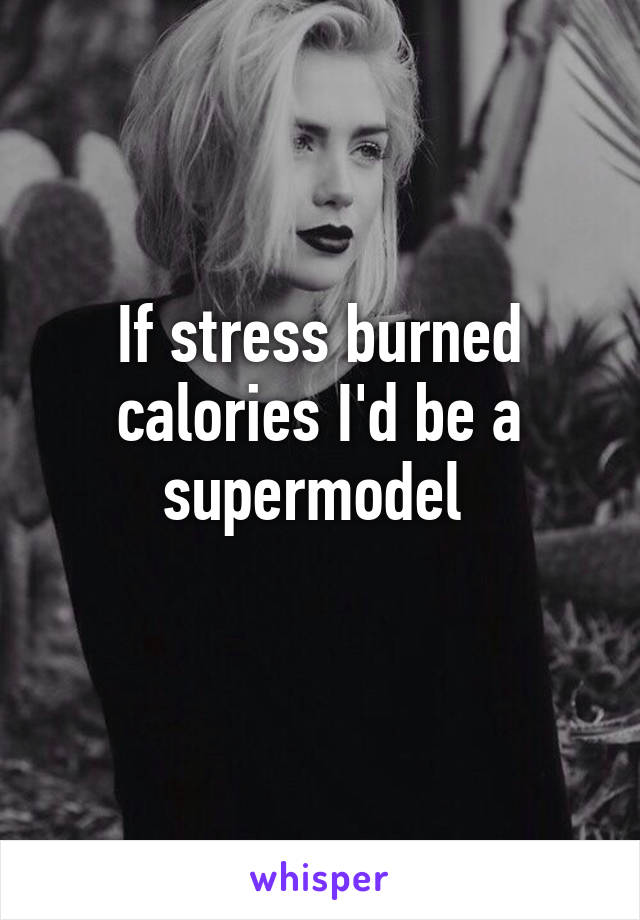 If stress burned calories I'd be a supermodel 
