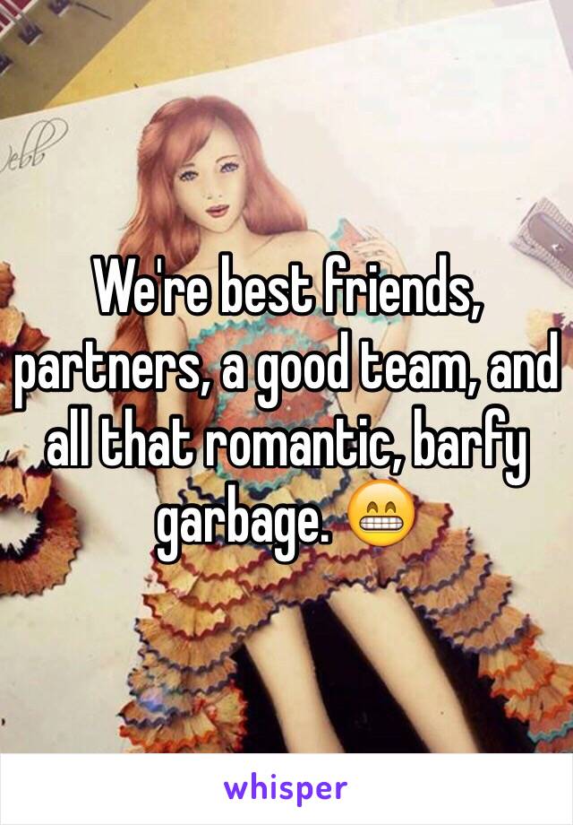 We're best friends, partners, a good team, and all that romantic, barfy garbage. 😁