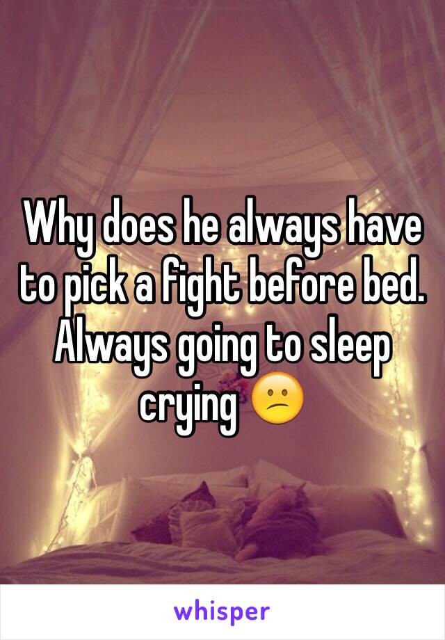 Why does he always have to pick a fight before bed. Always going to sleep crying 😕