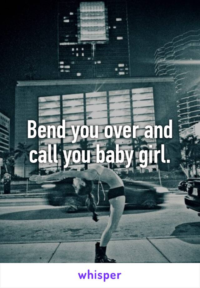 Bend you over and call you baby girl.